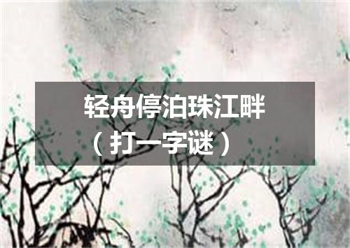 轻舟停泊珠江畔（打一字谜）