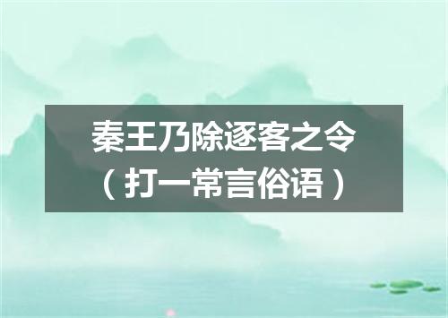 秦王乃除逐客之令（打一常言俗语）