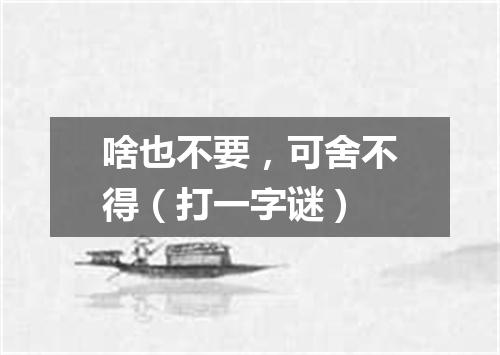 啥也不要，可舍不得（打一字谜）
