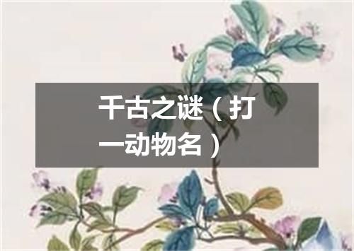 千古之谜（打一动物名）