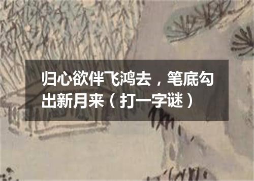 归心欲伴飞鸿去，笔底勾出新月来（打一字谜）