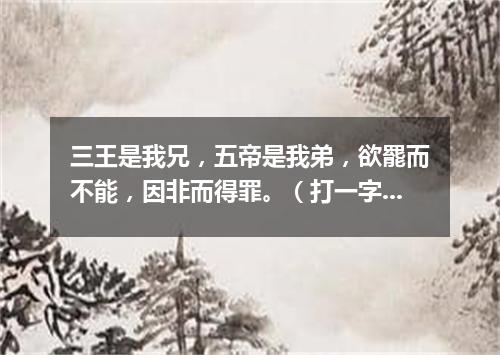 三王是我兄，五帝是我弟，欲罷而不能，因非而得罪。（打一字谜）