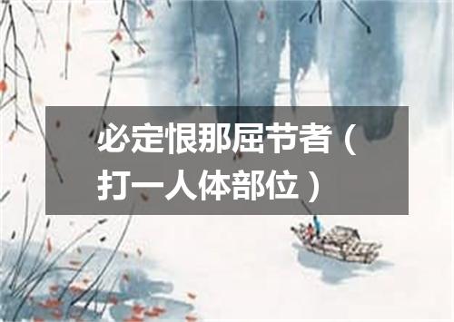 必定恨那屈节者（打一人体部位）