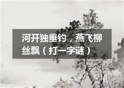 河开独垂钓，燕飞柳丝飘（打一字谜）