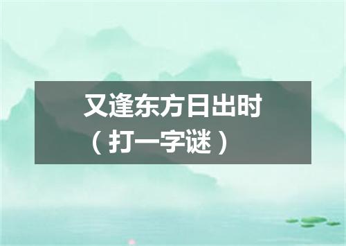 又逢东方日出时（打一字谜）