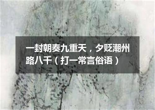 一封朝奏九重天，夕贬潮州路八千（打一常言俗语）