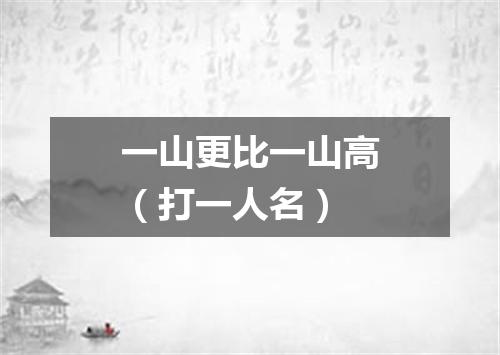 一山更比一山高（打一人名）