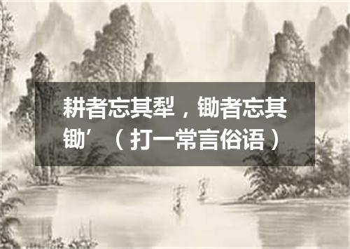 耕者忘其犁，锄者忘其锄’（打一常言俗语）