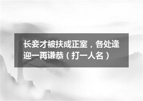 长妾才被扶成正室，各处逢迎一再谦恭（打一人名）