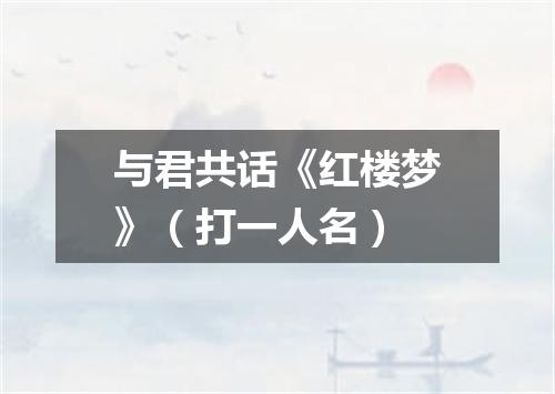与君共话《红楼梦》（打一人名）