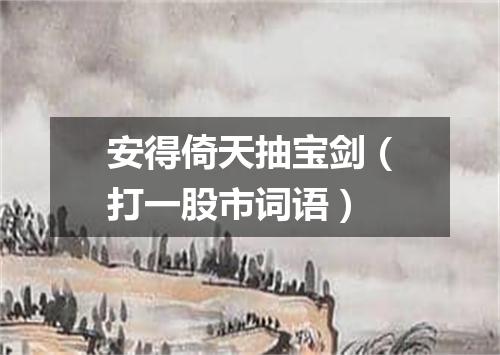 安得倚天抽宝剑（打一股市词语）