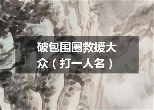 破包围圈救援大众（打一人名）