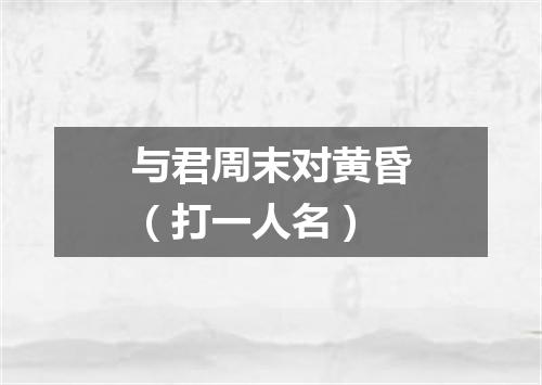 与君周末对黄昏（打一人名）