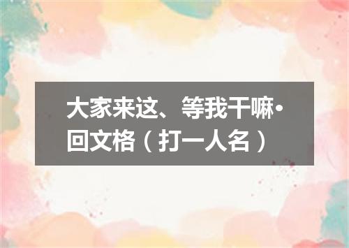 大家来这、等我干嘛·回文格（打一人名）