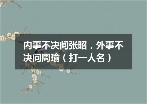 内事不决问张昭，外事不决问周瑜（打一人名）