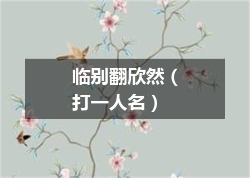 临别翻欣然（打一人名）