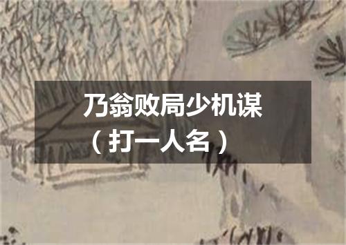 乃翁败局少机谋（打一人名）