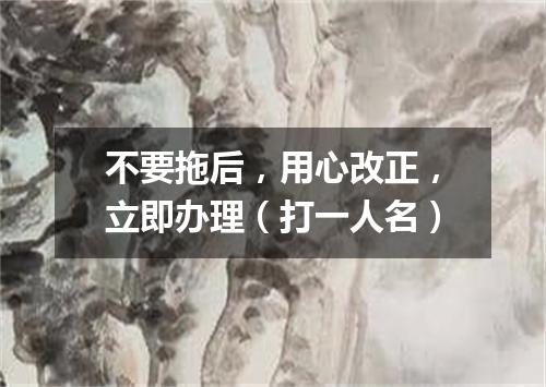 不要拖后，用心改正，立即办理（打一人名）