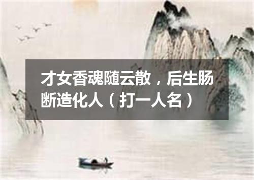 才女香魂随云散，后生肠断造化人（打一人名）