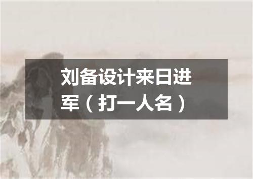 刘备设计来日进军（打一人名）