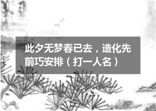 此夕无梦春已去，造化先前巧安排（打一人名）