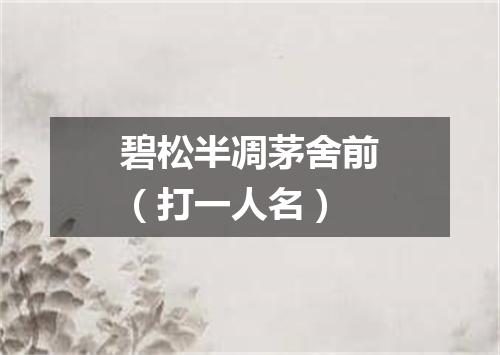 碧松半凋茅舍前（打一人名）