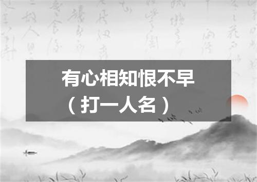 有心相知恨不早（打一人名）