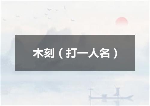 木刻（打一人名）