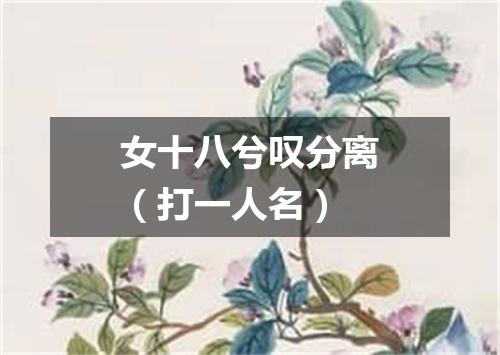 女十八兮叹分离（打一人名）