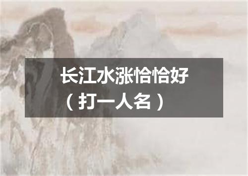 长江水涨恰恰好（打一人名）