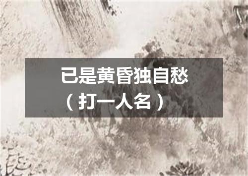 已是黄昏独自愁（打一人名）
