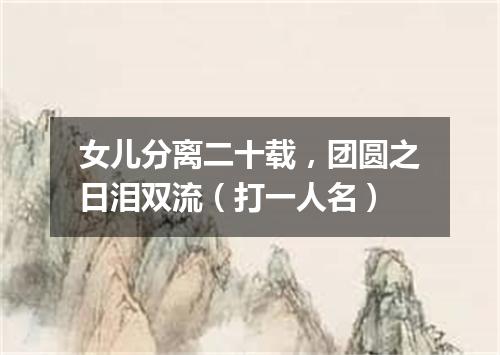 女儿分离二十载，团圆之日泪双流（打一人名）
