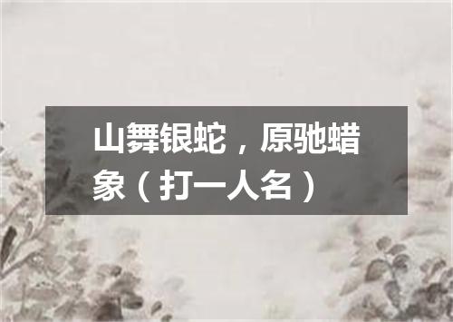 山舞银蛇，原驰蜡象（打一人名）