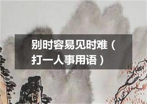 别时容易见时难（打一人事用语）