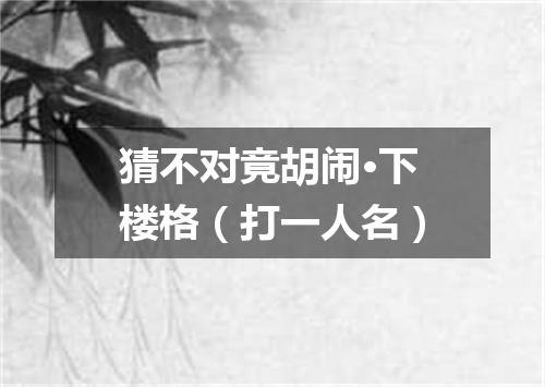 猜不对竟胡闹·下楼格（打一人名）