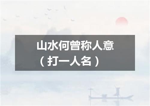 山水何曾称人意（打一人名）