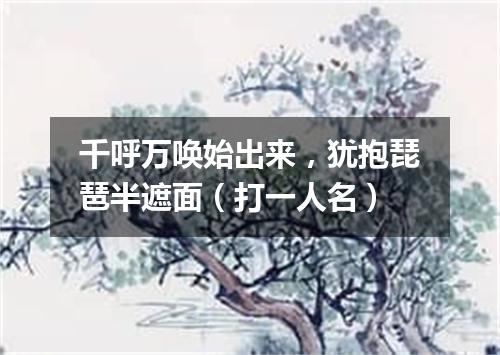 千呼万唤始出来，犹抱琵琶半遮面（打一人名）
