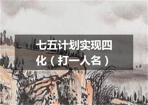七五计划实现四化（打一人名）