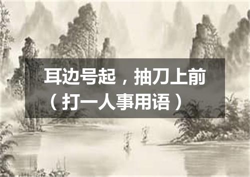 耳边号起，抽刀上前（打一人事用语）