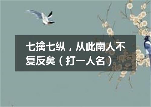 七擒七纵，从此南人不复反矣（打一人名）