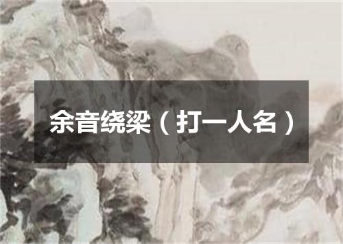 余音绕梁（打一人名）