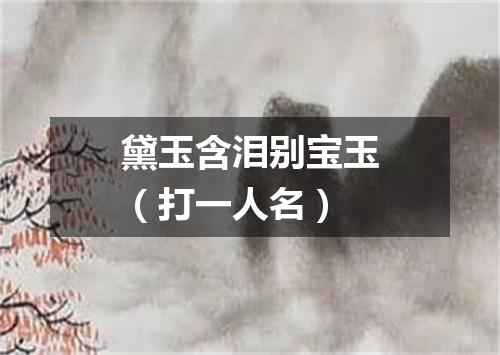黛玉含泪别宝玉（打一人名）