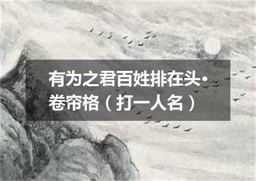 有为之君百姓排在头·卷帘格（打一人名）