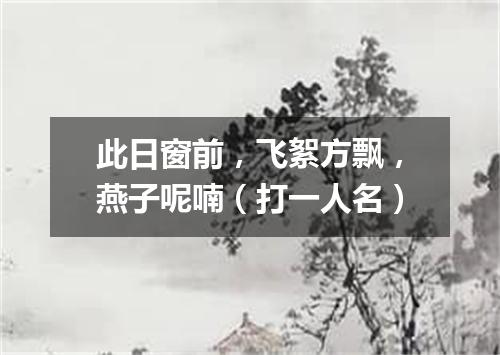 此日窗前，飞絮方飘，燕子呢喃（打一人名）