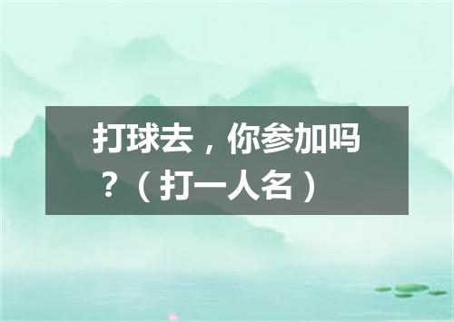 打球去，你参加吗？（打一人名）