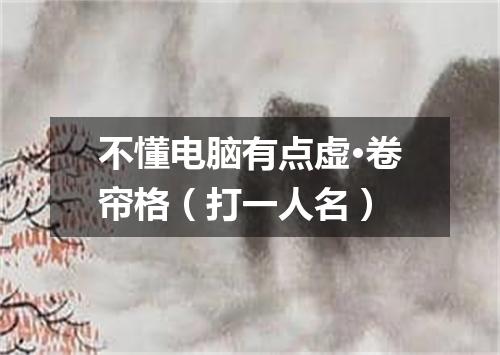 不懂电脑有点虚·卷帘格（打一人名）