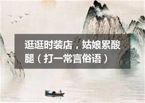 逛逛时装店，姑娘累酸腿（打一常言俗语）