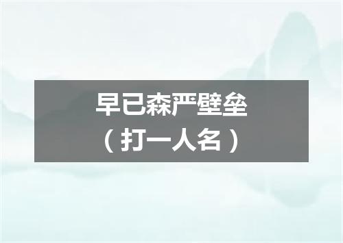 早已森严壁垒（打一人名）
