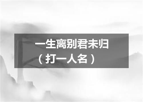 一生离别君未归（打一人名）
