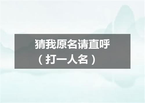 猜我原名请直呼（打一人名）